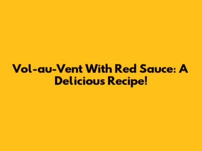 Vol-au-Vent With Red Sauce: A Delicious Recipe!