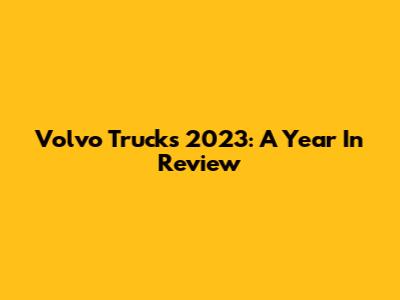 Volvo Trucks 2023: A Year In Review