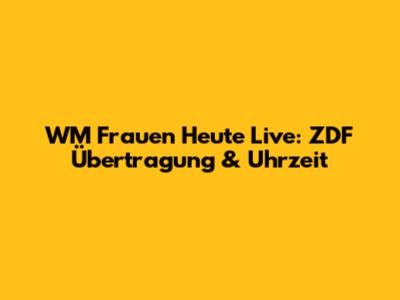 WM Frauen Heute Live: ZDF Übertragung & Uhrzeit