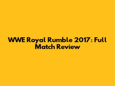 WWE Royal Rumble 2017: Full Match Review