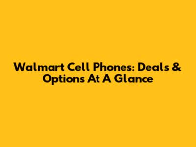 Walmart Cell Phones: Deals & Options At A Glance