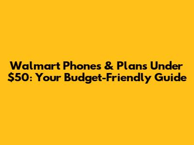 Walmart Phones & Plans Under $50: Your Budget-Friendly Guide