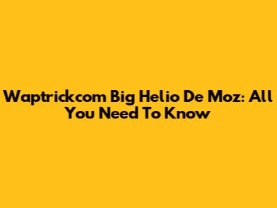Waptrickcom Big Helio De Moz: All You Need To Know