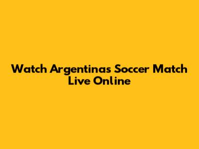 Watch Argentina's Soccer Match Live Online