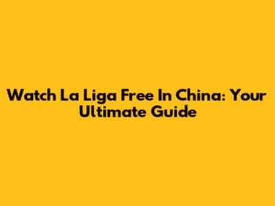 Watch La Liga Free In China: Your Ultimate Guide