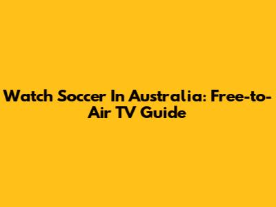 Watch Soccer In Australia: Free-to-Air TV Guide