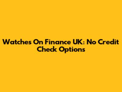 Watches On Finance UK: No Credit Check Options
