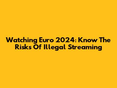 Watching Euro 2024: Know The Risks Of Illegal Streaming