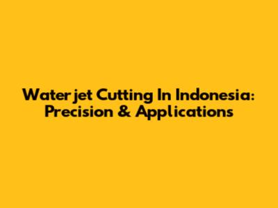 Waterjet Cutting In Indonesia: Precision & Applications