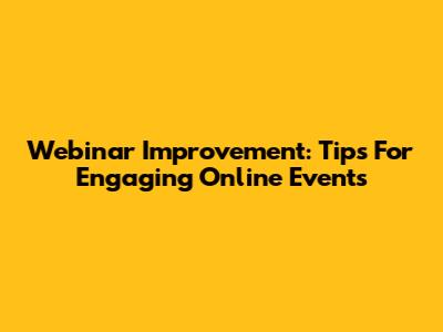 Webinar Improvement: Tips For Engaging Online Events
