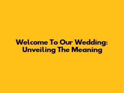 Welcome To Our Wedding: Unveiling The Meaning
