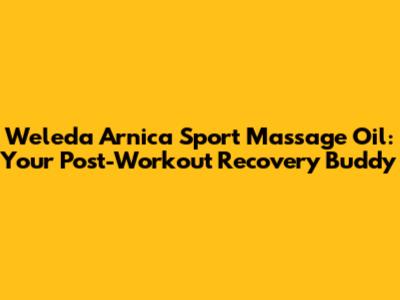 Weleda Arnica Sport Massage Oil: Your Post-Workout Recovery Buddy