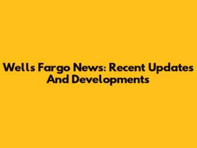 Wells Fargo News: Recent Updates And Developments