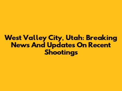 West Valley City, Utah: Breaking News And Updates On Recent Shootings
