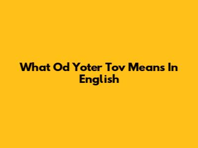 What 'Od Yoter Tov' Means In English