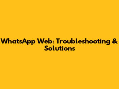 WhatsApp Web: Troubleshooting & Solutions