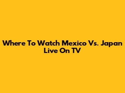 Where To Watch Mexico Vs. Japan Live On TV