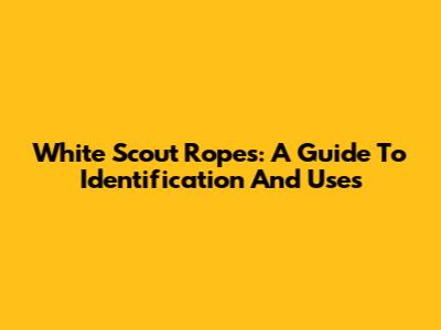 White Scout Ropes: A Guide To Identification And Uses
