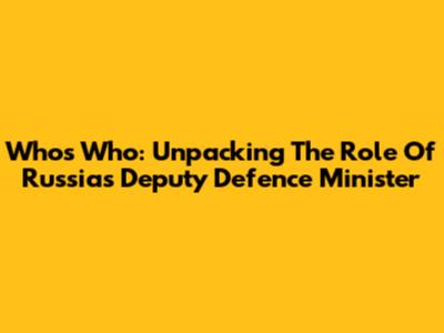 Who's Who: Unpacking The Role Of Russia's Deputy Defence Minister