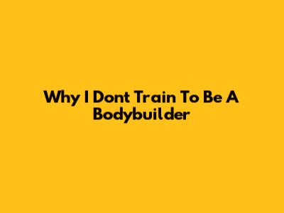 Why I Don't Train To Be A Bodybuilder