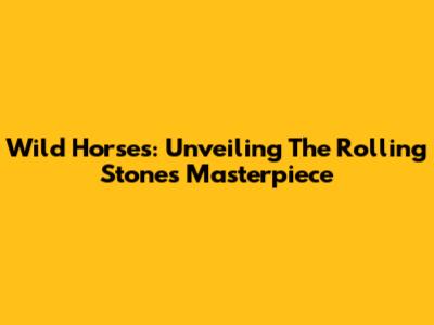 Wild Horses: Unveiling The Rolling Stones' Masterpiece