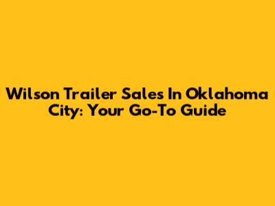 Wilson Trailer Sales In Oklahoma City: Your Go-To Guide