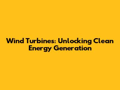 Wind Turbines: Unlocking Clean Energy Generation