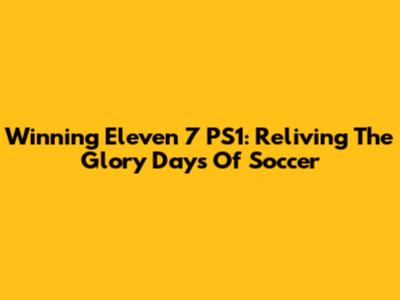 Winning Eleven 7 PS1: Reliving The Glory Days Of Soccer