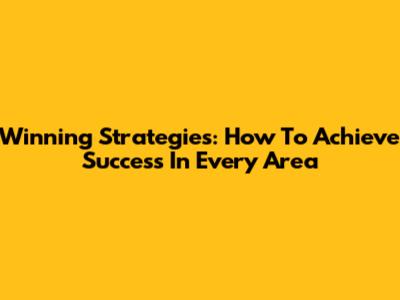 Winning Strategies: How To Achieve Success In Every Area