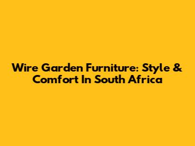 Wire Garden Furniture: Style & Comfort In South Africa
