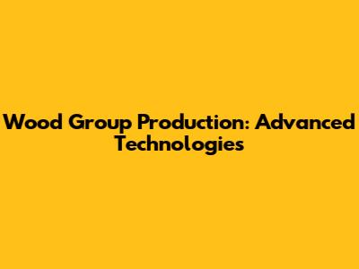 Wood Group Production: Advanced Technologies