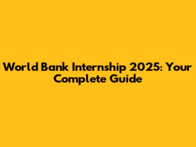 World Bank Internship 2025: Your Complete Guide