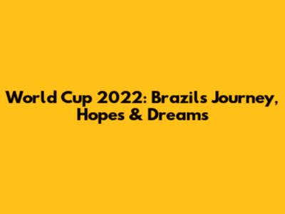 World Cup 2022: Brazil's Journey, Hopes & Dreams