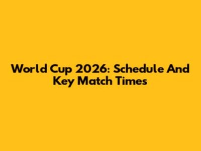 World Cup 2026: Schedule And Key Match Times