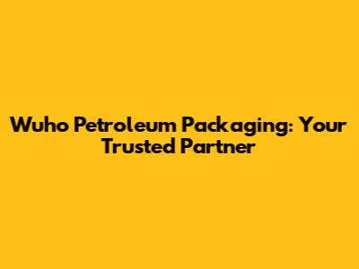 Wuho Petroleum Packaging: Your Trusted Partner