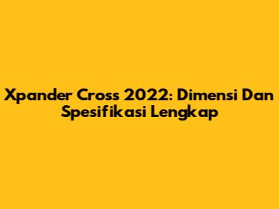 Xpander Cross 2022: Dimensi Dan Spesifikasi Lengkap