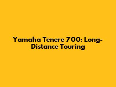 Yamaha Tenere 700: Long-Distance Touring