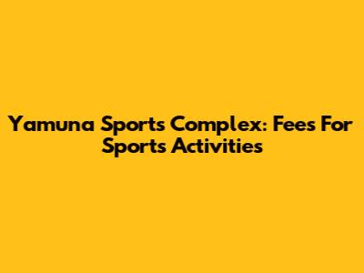 Yamuna Sports Complex: Fees For Sports Activities