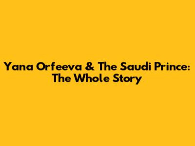 Yana Orfeeva & The Saudi Prince: The Whole Story