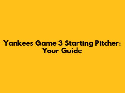 Yankees Game 3 Starting Pitcher: Your Guide