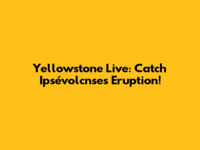Yellowstone Live: Catch Ipsévolcnse's Eruption!