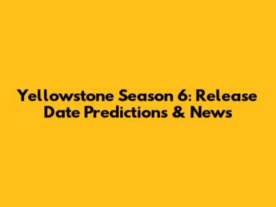 Yellowstone Season 6: Release Date Predictions & News