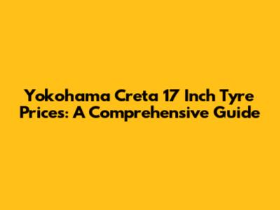 Yokohama Creta 17 Inch Tyre Prices: A Comprehensive Guide