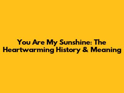 You Are My Sunshine: The Heartwarming History & Meaning