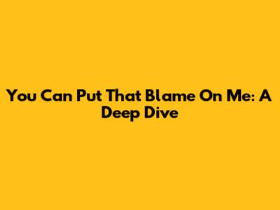 You Can Put That Blame On Me: A Deep Dive