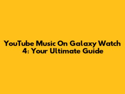 YouTube Music On Galaxy Watch 4: Your Ultimate Guide