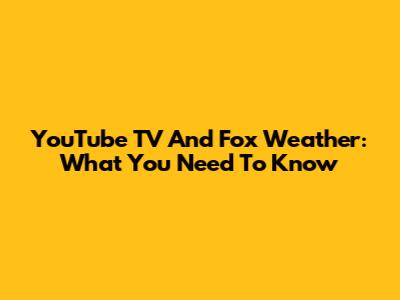 YouTube TV And Fox Weather: What You Need To Know