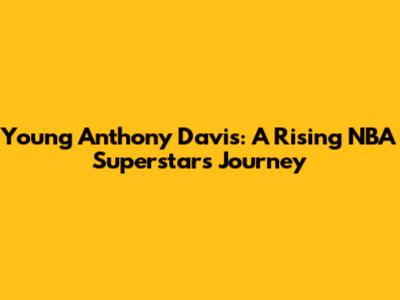 Young Anthony Davis: A Rising NBA Superstar's Journey