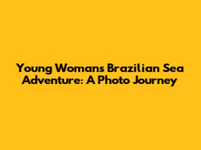 Young Woman's Brazilian Sea Adventure: A Photo Journey
