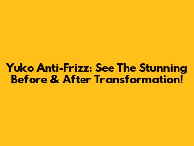Yuko Anti-Frizz: See The Stunning Before & After Transformation!